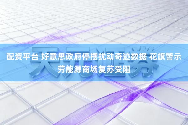 配资平台 好意思政府停摆扰动奇迹数据 花旗警示劳能源商场复苏受阻