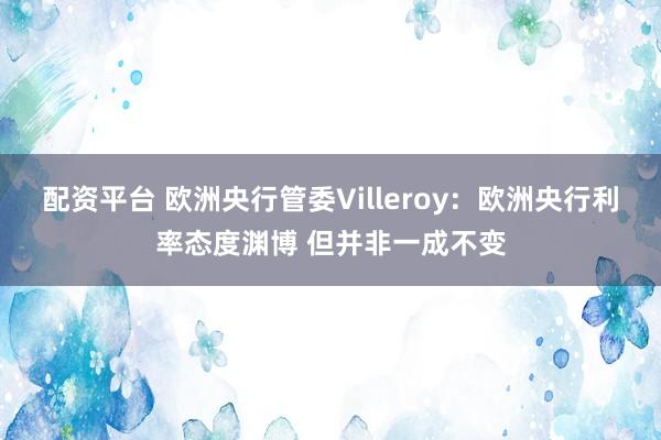 配资平台 欧洲央行管委Villeroy：欧洲央行利率态度渊博 但并非一成不变