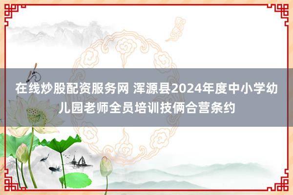 在线炒股配资服务网 浑源县2024年度中小学幼儿园老师全员培训技俩合营条约