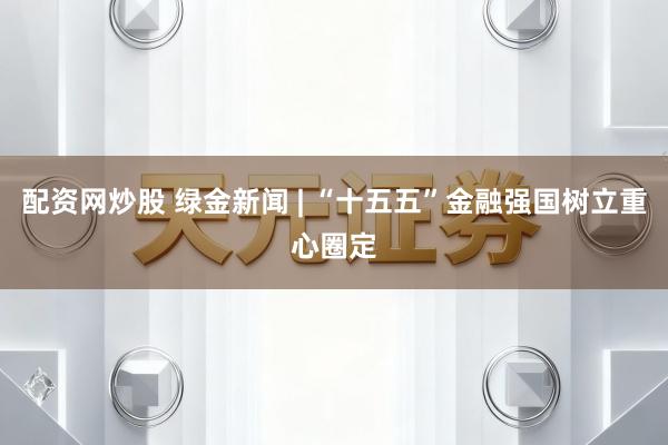 配资网炒股 绿金新闻 | “十五五”金融强国树立重心圈定