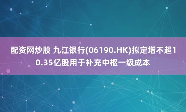 配资网炒股 九江银行(06190.HK)拟定增不超10.35亿股用于补充中枢一级成本