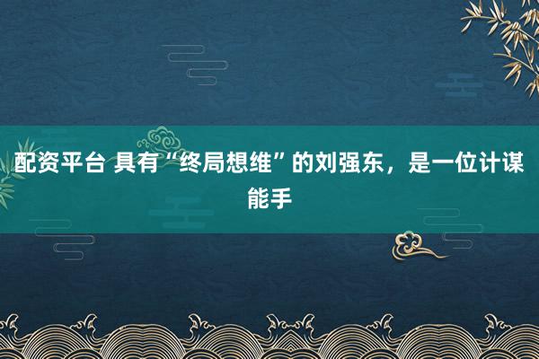 配资平台 具有“终局想维”的刘强东，是一位计谋能手