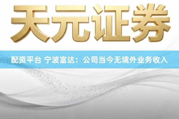 配资平台 宁波富达：公司当今无境外业务收入