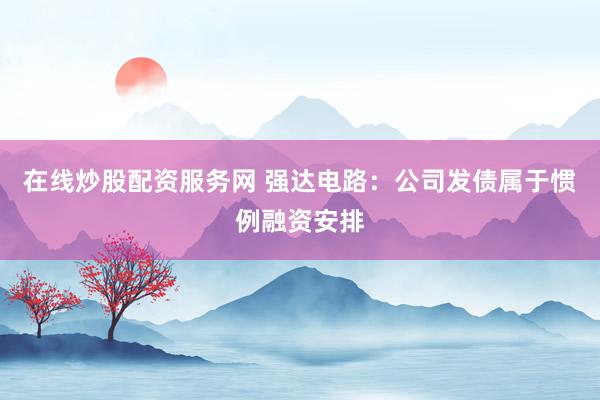 在线炒股配资服务网 强达电路：公司发债属于惯例融资安排