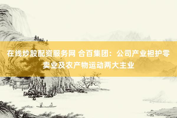 在线炒股配资服务网 合百集团:公司产业袒护零卖业及农产物运动两大主业