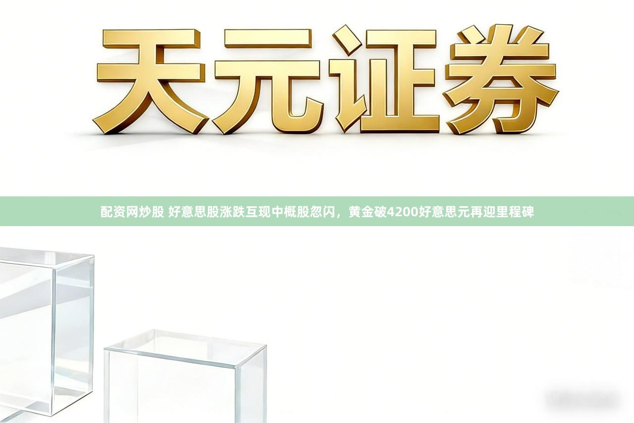 配资网炒股 好意思股涨跌互现中概股忽闪，黄金破4200好意思元再迎里程碑