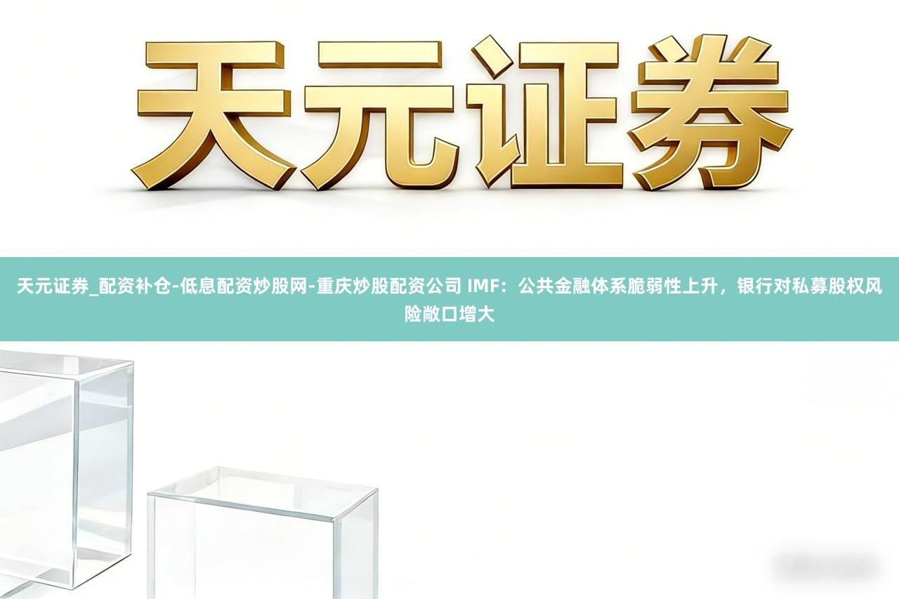 天元证券_配资补仓-低息配资炒股网-重庆炒股配资公司 IMF：公共金融体系脆弱性上升，银行对私募股权风险敞口增大