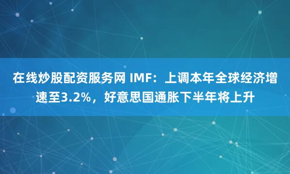 在线炒股配资服务网 IMF：上调本年全球经济增速至3.2%，好意思国通胀下半年将上升