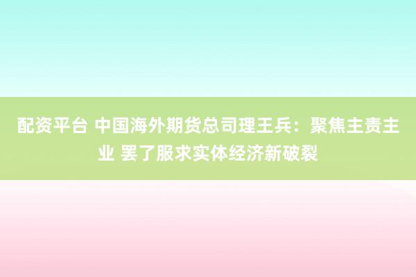 配资平台 中国海外期货总司理王兵：聚焦主责主业 罢了服求实体经济新破裂