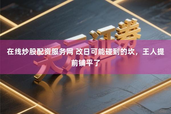 在线炒股配资服务网 改日可能碰到的坎,王人提前铺平了