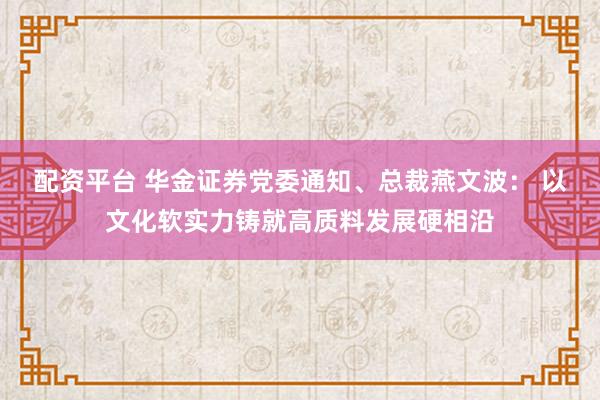 配资平台 华金证券党委通知、总裁燕文波： 以文化软实力铸就高质料发展硬相沿