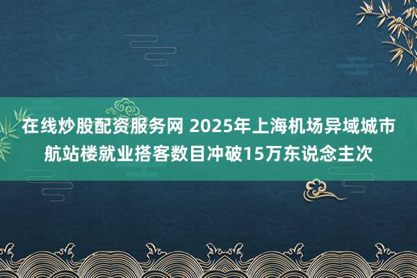 在线炒股配资服务网 2025年上海机场异域城市航站楼就业搭客数目冲破15万东说念主次