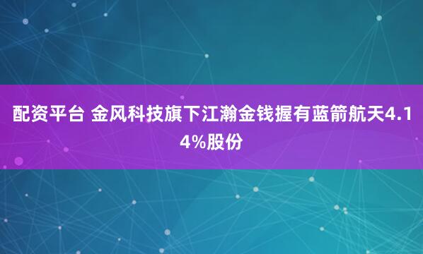 配资平台 金风科技旗下江瀚金钱握有蓝箭航天4.14%股份