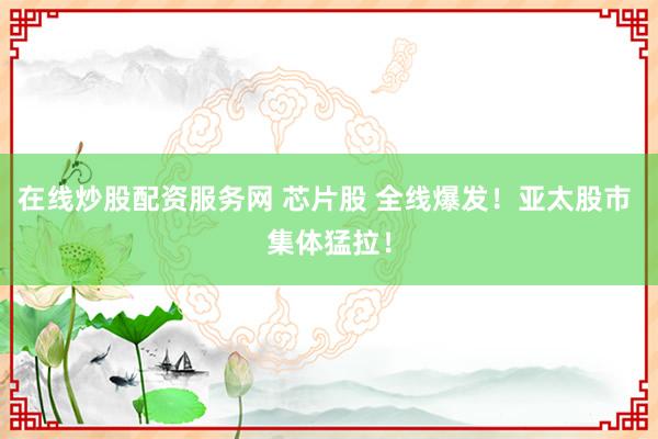 在线炒股配资服务网 芯片股 全线爆发!亚太股市 集体猛拉!