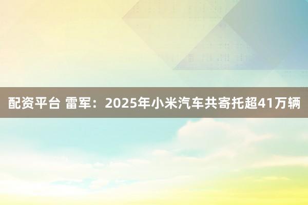 配资平台 雷军：2025年小米汽车共寄托超41万辆