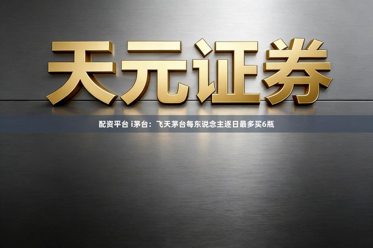 配资平台 i茅台：飞天茅台每东说念主逐日最多买6瓶