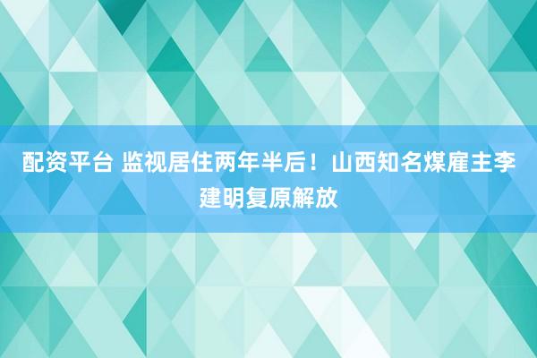 配资平台 监视居住两年半后！山西知名煤雇主李建明复原解放