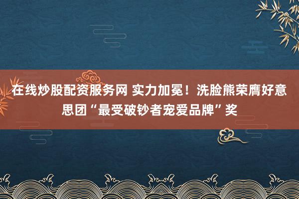 在线炒股配资服务网 实力加冕！洗脸熊荣膺好意思团“最受破钞者宠爱品牌”奖