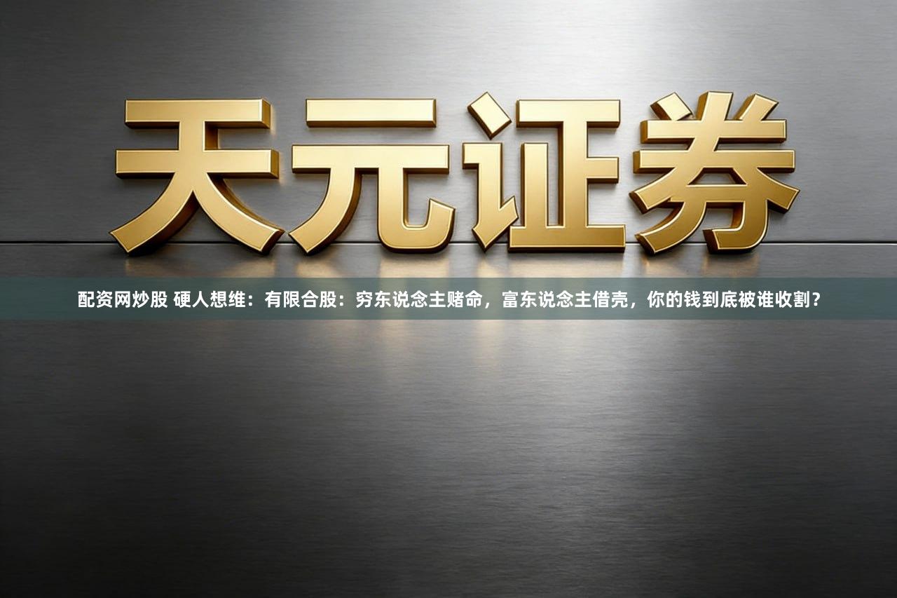 配资网炒股 硬人想维：有限合股：穷东说念主赌命，富东说念主借壳，你的钱到底被谁收割？