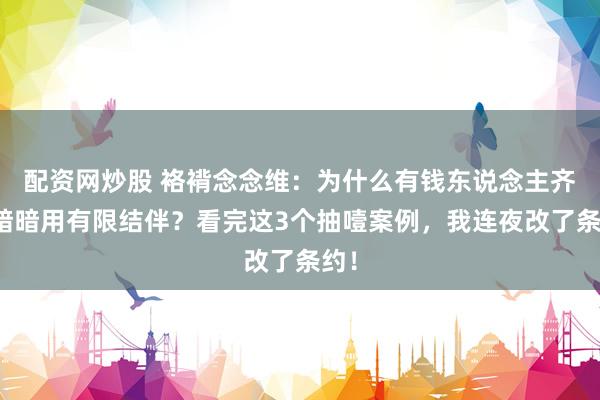 配资网炒股 袼褙念念维：为什么有钱东说念主齐在暗暗用有限结伴？看完这3个抽噎案例，我连夜改了条约！
