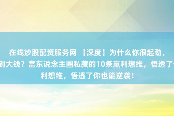 在线炒股配资服务网 【深度】为什么你很起劲,却如故赚不到大钱?富东说念主圈私藏的10条赢利想维,悟透了你也能逆袭!