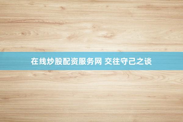 在线炒股配资服务网 交往守己之谈