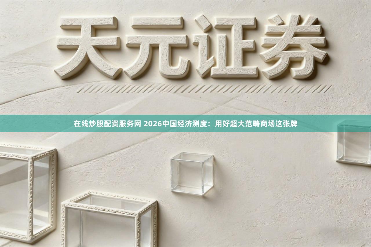 在线炒股配资服务网 2026中国经济测度：用好超大范畴商场这张牌
