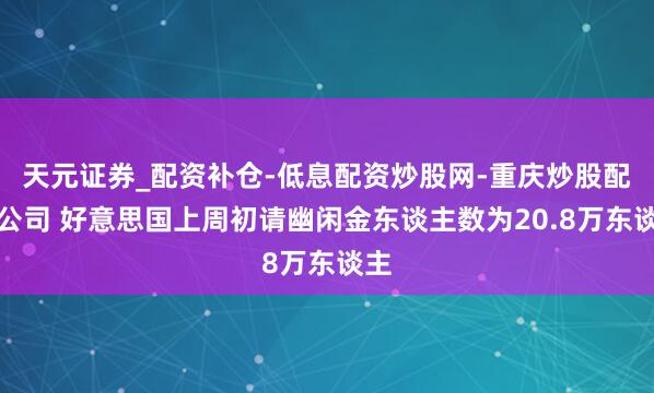 天元证券_配资补仓-低息配资炒股网-重庆炒股配资公司 好意思国上周初请幽闲金东谈主数为20.8万东谈主