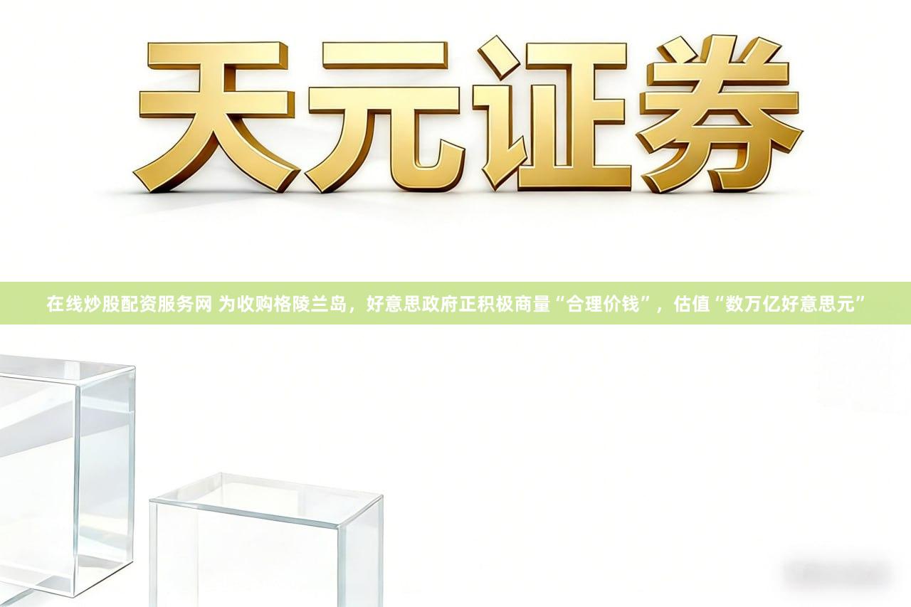 在线炒股配资服务网 为收购格陵兰岛，好意思政府正积极商量“合理价钱”，估值“数万亿好意思元”