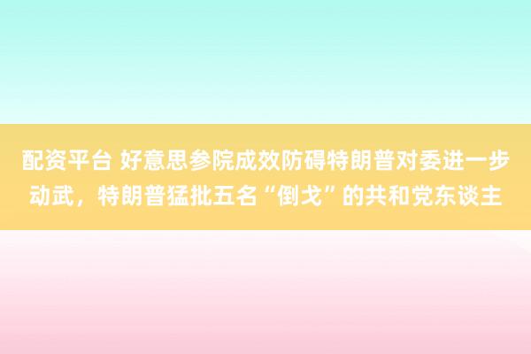 配资平台 好意思参院成效防碍特朗普对委进一步动武,特朗普猛批五名“倒戈”的共和党东谈主
