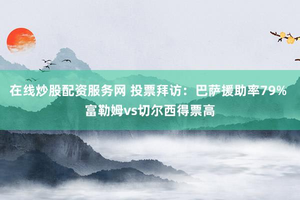 在线炒股配资服务网 投票拜访：巴萨援助率79% 富勒姆vs切尔西得票高
