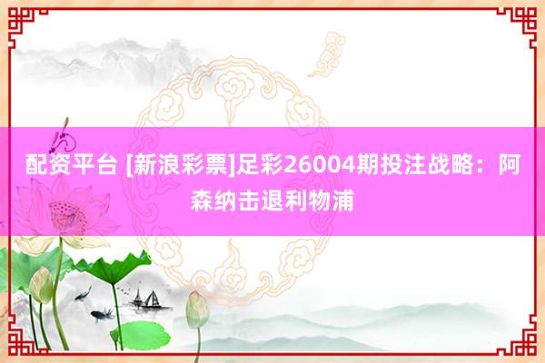 配资平台 [新浪彩票]足彩26004期投注战略：阿森纳击退利物浦