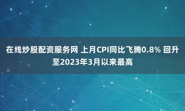 在线炒股配资服务网 上月CPI同比飞腾0.8% 回升至2023年3月以来最高