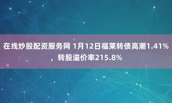 在线炒股配资服务网 1月12日福莱转债高潮1.41%,转股溢价率215.8%