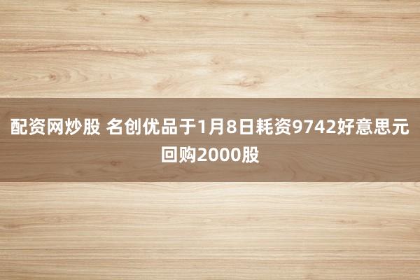 配资网炒股 名创优品于1月8日耗资9742好意思元回购2000股