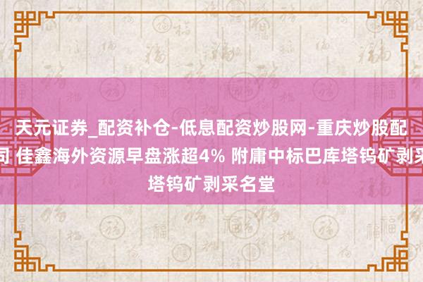 天元证券_配资补仓-低息配资炒股网-重庆炒股配资公司 佳鑫海外资源早盘涨超4% 附庸中标巴库塔钨矿剥采名堂