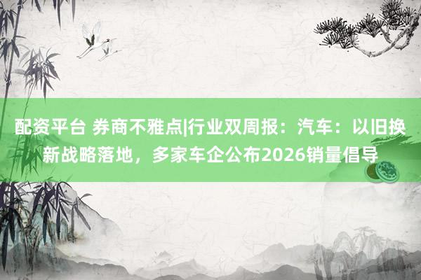配资平台 券商不雅点|行业双周报：汽车：以旧换新战略落地，多家车企公布2026销量倡导