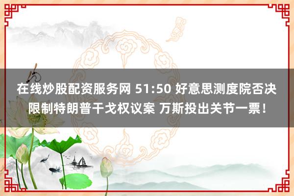 在线炒股配资服务网 51:50 好意思测度院否决限制特朗普干戈权议案 万斯投出关节一票！