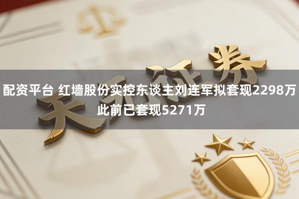 配资平台 红墙股份实控东谈主刘连军拟套现2298万 此前已套现5271万