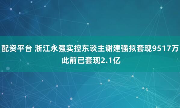 配资平台 浙江永强实控东谈主谢建强拟套现9517万 此前已套现2.1亿