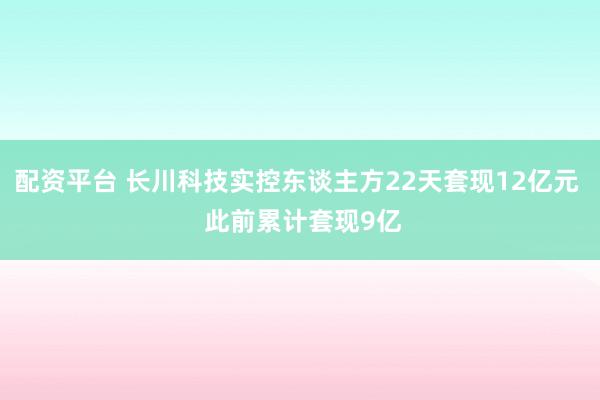 配资平台 长川科技实控东谈主方22天套现12亿元  此前累计套现9亿