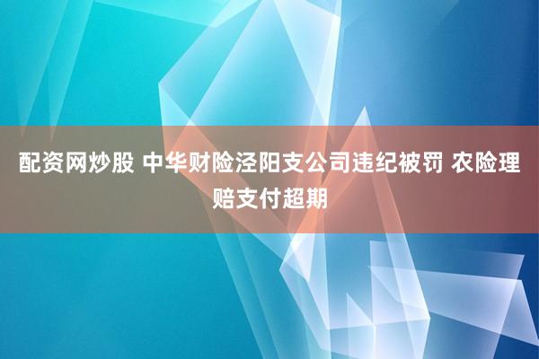 配资网炒股 中华财险泾阳支公司违纪被罚 农险理赔支付超期