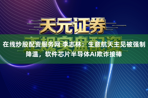 在线炒股配资服务网 李志林：生意航天主见被强制降温，软件芯片半导体AI欺诈接棒