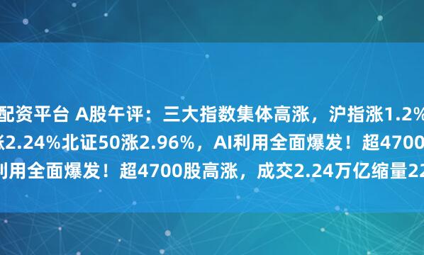 配资平台 A股午评：三大指数集体高涨，沪指涨1.2%冲刺4200点，创指涨2.24%北证50涨2.96%，AI利用全面爆发！超4700股高涨，成交2.24万亿缩量2224亿