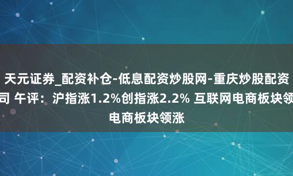 天元证券_配资补仓-低息配资炒股网-重庆炒股配资公司 午评：沪指涨1.2%创指涨2.2% 互联网电商板块领涨