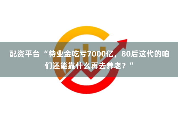 配资平台 “待业金吃亏7000亿，80后这代的咱们还能靠什么再去养老？”