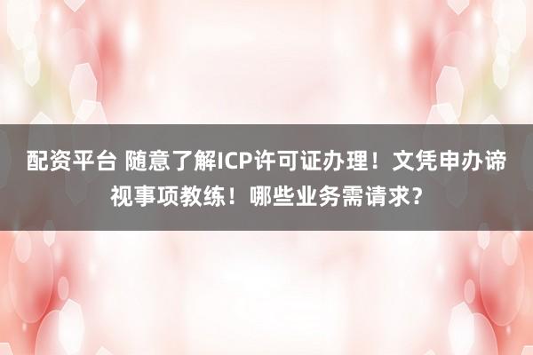 配资平台 随意了解ICP许可证办理！文凭申办谛视事项教练！哪些业务需请求？