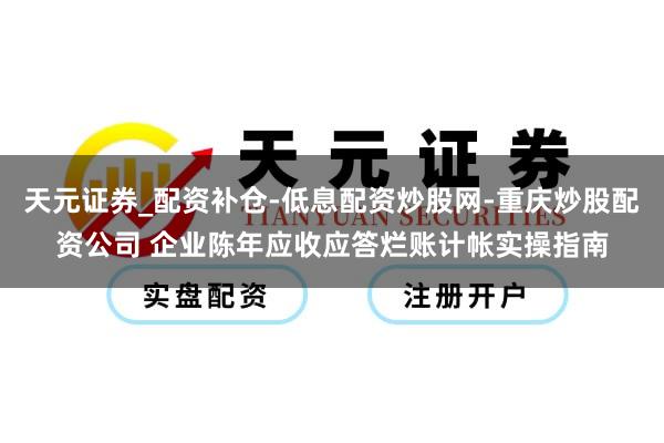 天元证券_配资补仓-低息配资炒股网-重庆炒股配资公司 企业陈年应收应答烂账计帐实操指南