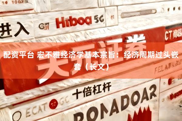 配资平台 宏不雅经济学基本宗旨：经济周期过头嵌套（长文）