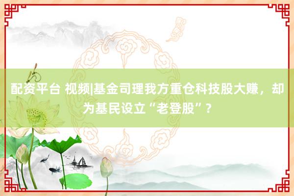 配资平台 视频|基金司理我方重仓科技股大赚，却为基民设立“老登股”？